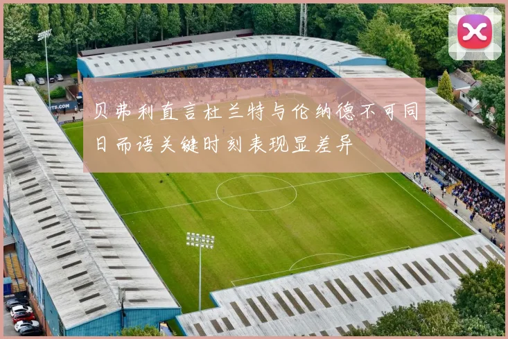 贝弗利直言杜兰特与伦纳德不可同日而语关键时刻表现显差异