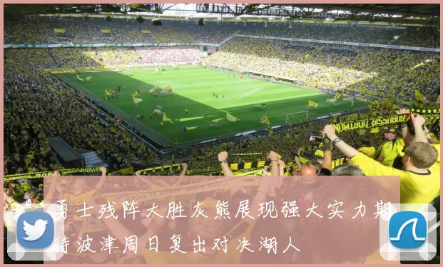 勇士残阵大胜灰熊展现强大实力期待波津周日复出对决湖人