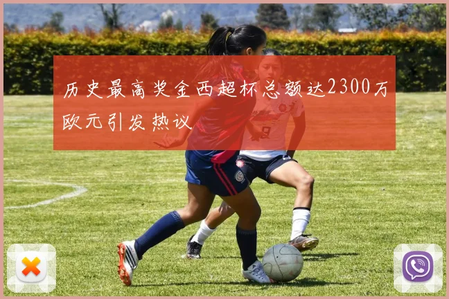 历史最高奖金西超杯总额达2300万欧元引发热议
