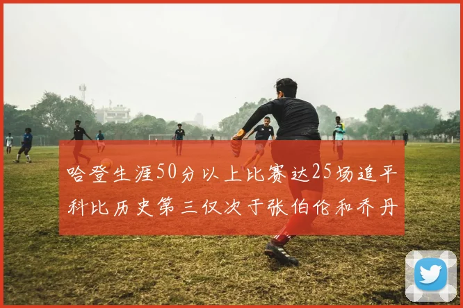 哈登生涯50分以上比赛达25场追平科比历史第三仅次于张伯伦和乔丹