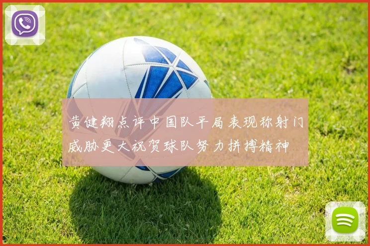 黄健翔点评中国队平局表现称射门威胁更大祝贺球队努力拼搏精神