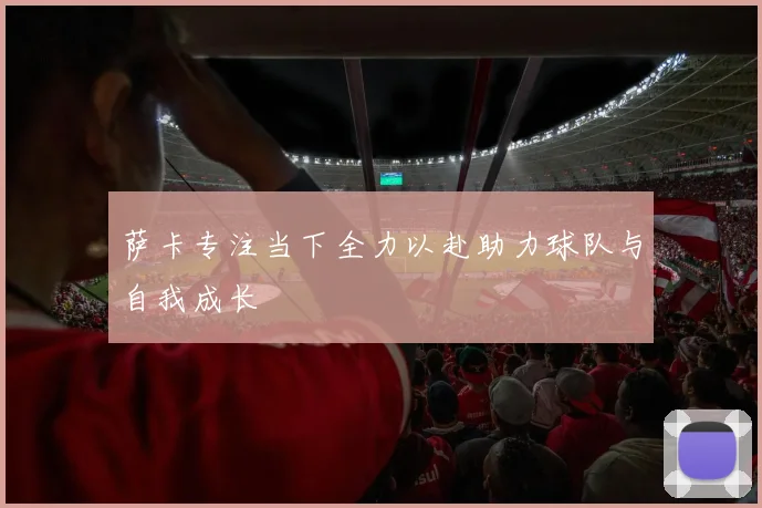 萨卡专注当下全力以赴助力球队与自我成长