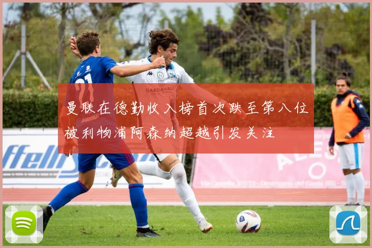 曼联在德勤收入榜首次跌至第八位被利物浦阿森纳超越引发关注