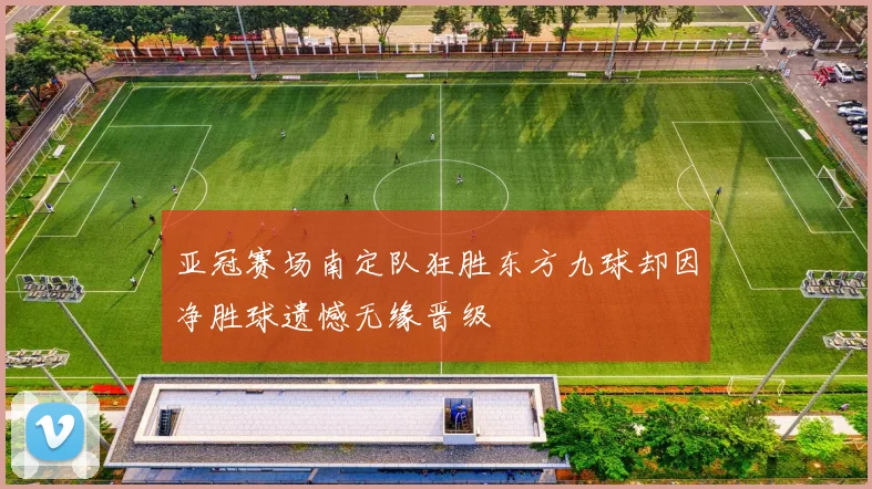 亚冠赛场南定队狂胜东方九球却因净胜球遗憾无缘晋级