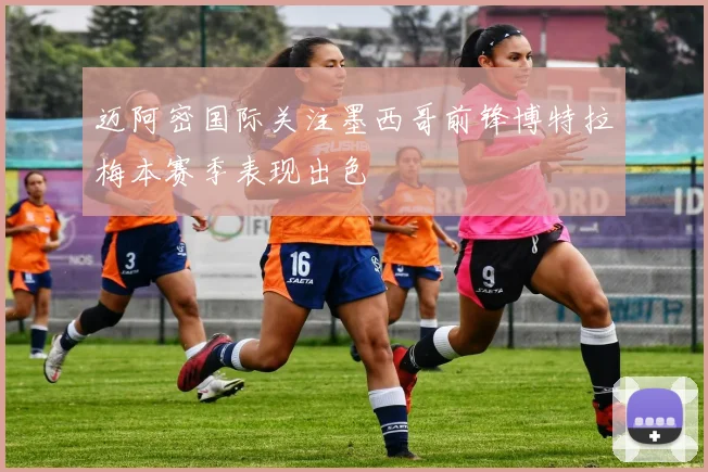 迈阿密国际关注墨西哥前锋博特拉梅本赛季表现出色