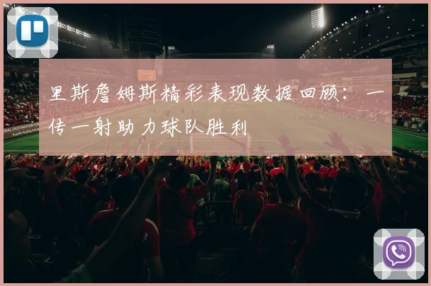 里斯詹姆斯精彩表现数据回顾：一传一射助力球队胜利