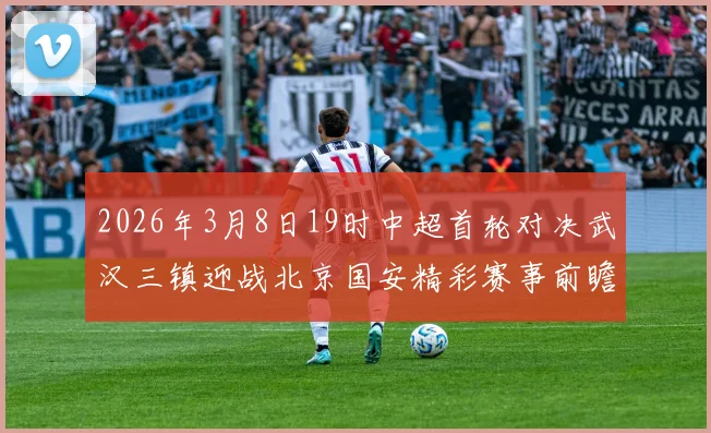 2026年3月8日19时中超首轮对决武汉三镇迎战北京国安精彩赛事前瞻