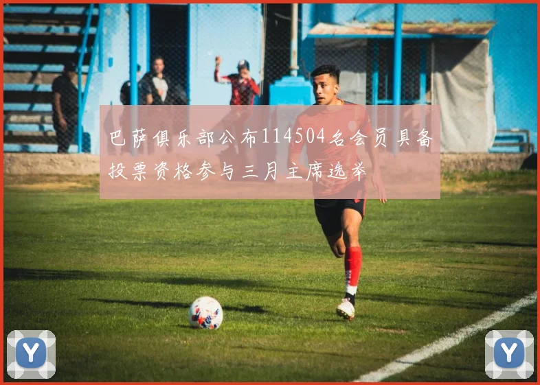 巴萨俱乐部公布114504名会员具备投票资格参与三月主席选举