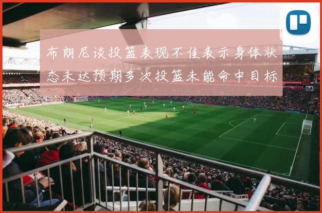布朗尼谈投篮表现不佳表示身体状态未达预期多次投篮未能命中目标