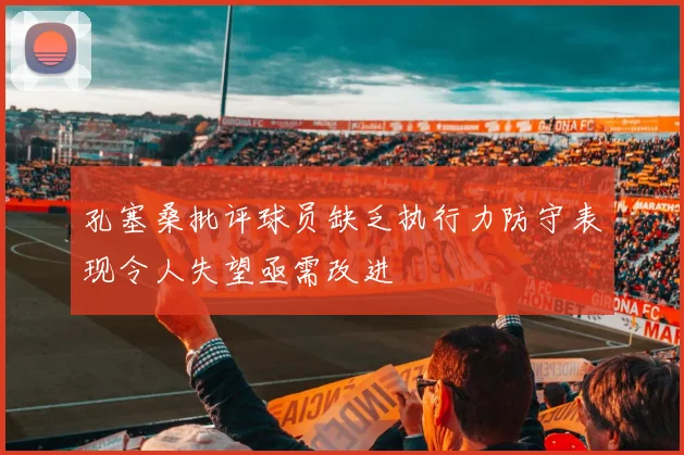 孔塞桑批评球员缺乏执行力防守表现令人失望亟需改进