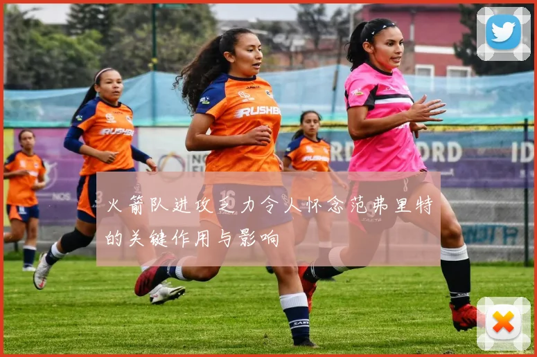 火箭队进攻乏力令人怀念范弗里特的关键作用与影响