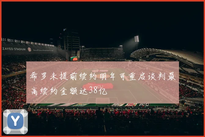 希罗未提前续约明年可重启谈判最高续约金额达38亿