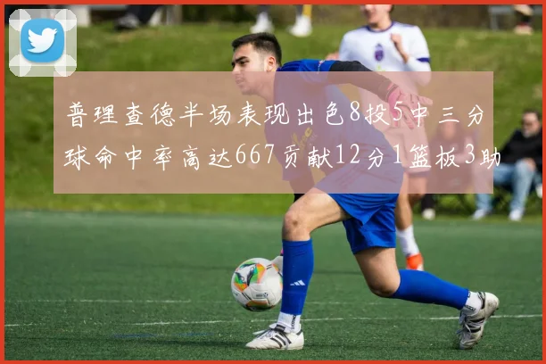 普理查德半场表现出色8投5中三分球命中率高达667贡献12分1篮板3助攻