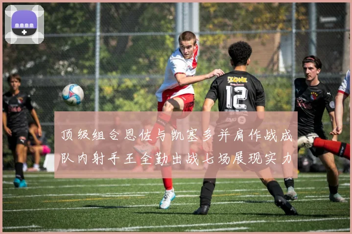 顶级组合恩佐与凯塞多并肩作战成队内射手王全勤出战七场展现实力