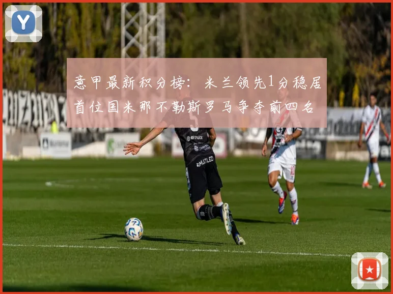 意甲最新积分榜：米兰领先1分稳居首位国米那不勒斯罗马争夺前四名