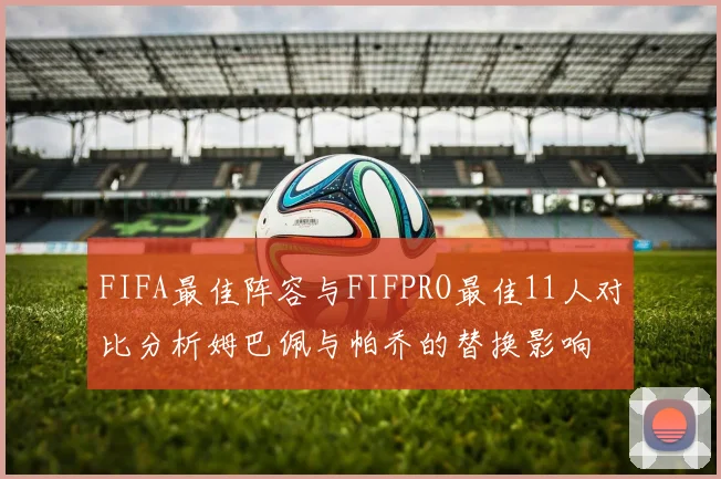 FIFA最佳阵容与FIFPRO最佳11人对比分析姆巴佩与帕乔的替换影响