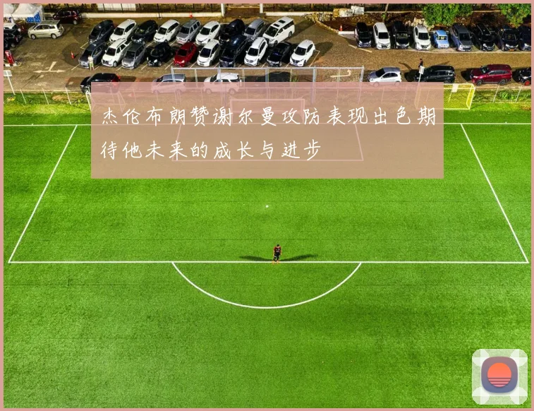 杰伦布朗赞谢尔曼攻防表现出色期待他未来的成长与进步