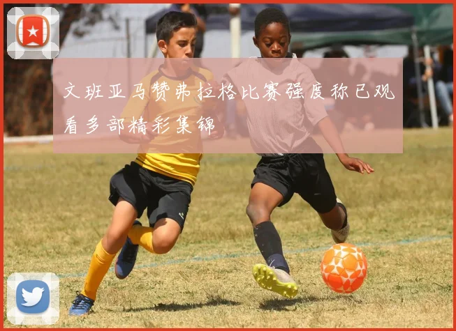 文班亚马赞弗拉格比赛强度称已观看多部精彩集锦