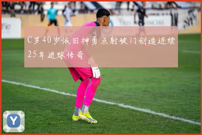 C罗40岁依旧神勇点射破门创造连续25年进球传奇