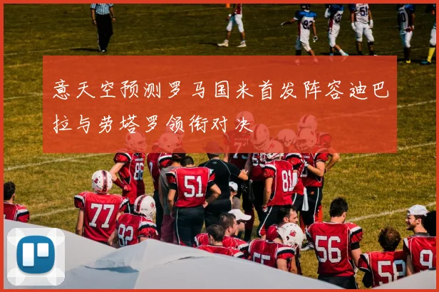 意天空预测罗马国米首发阵容迪巴拉与劳塔罗领衔对决