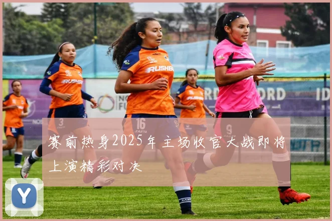 赛前热身2025年主场收官大战即将上演精彩对决