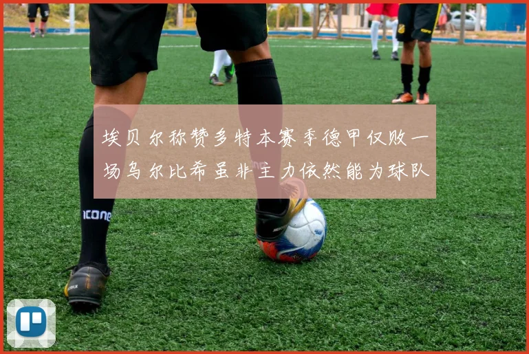 埃贝尔称赞多特本赛季德甲仅败一场乌尔比希虽非主力依然能为球队贡献力量