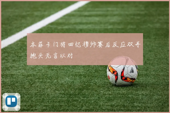 本菲卡门将回忆穆帅赛后反应双手抱头无言以对