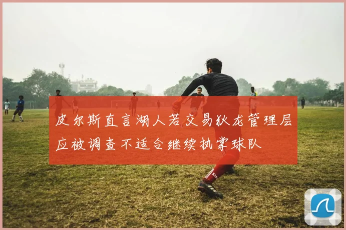 皮尔斯直言湖人若交易狄龙管理层应被调查不适合继续执掌球队