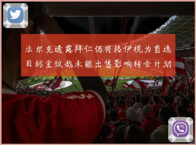 法尔克透露拜仁仍将格伊视为首选目标金玟哉未能出售影响转会计划
