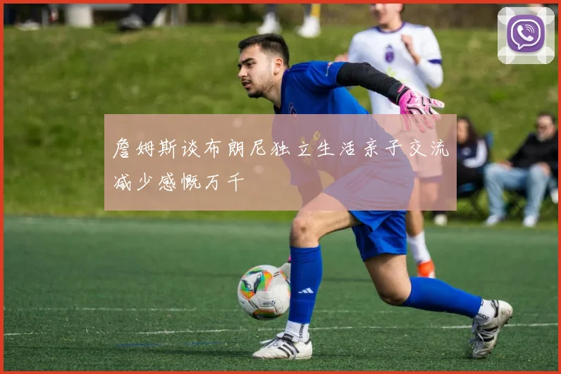 詹姆斯谈布朗尼独立生活亲子交流减少感慨万千
