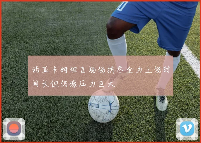 西亚卡姆坦言场场拼尽全力上场时间长但仍感压力巨大