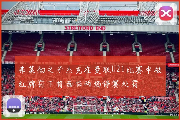 弗莱彻之子杰克在曼联U21比赛中被红牌罚下将面临两场停赛处罚