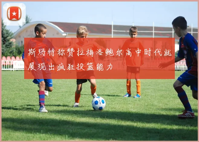 斯玛特称赞拉梅洛鲍尔高中时代就展现出疯狂投篮能力