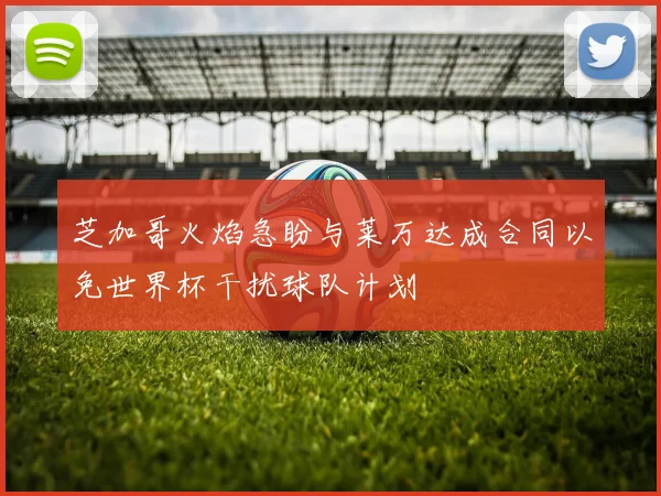 芝加哥火焰急盼与莱万达成合同以免世界杯干扰球队计划