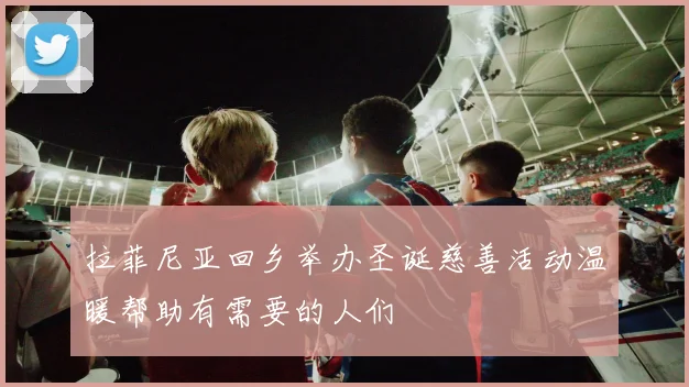 拉菲尼亚回乡举办圣诞慈善活动温暖帮助有需要的人们