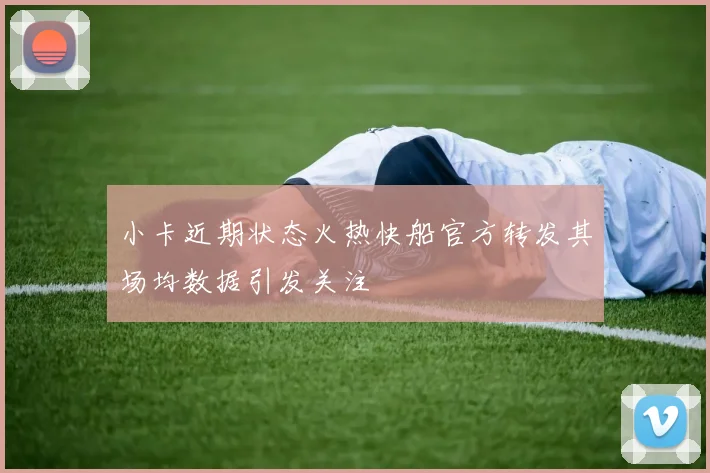 小卡近期状态火热快船官方转发其场均数据引发关注