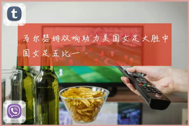 马尔瑟姆双响助力美国女足大胜中国女足五比一