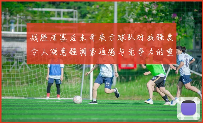 战胜活塞后米奇表示球队对抗强度令人满意强调紧迫感与竞争力的重要性