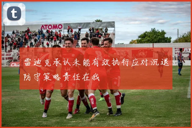 雷迪克承认未能有效执行应对沉退防守策略责任在我