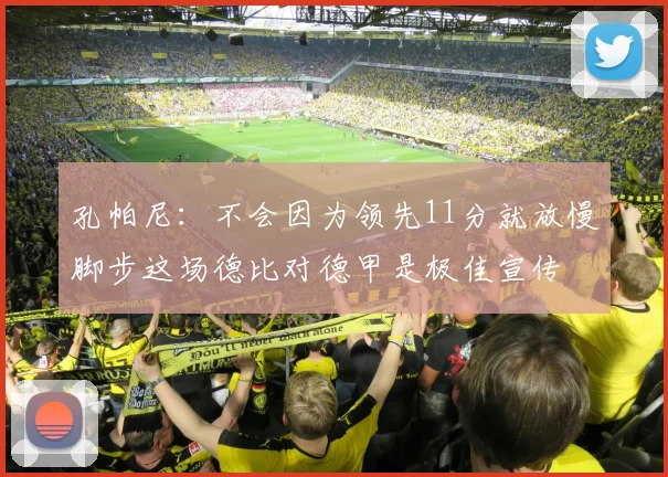 孔帕尼：不会因为领先11分就放慢脚步这场德比对德甲是极佳宣传