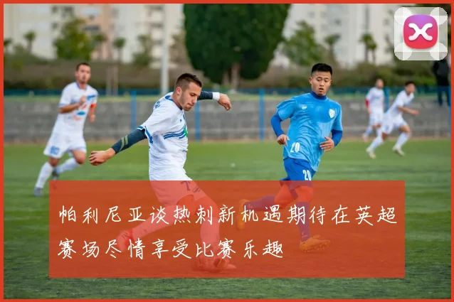 帕利尼亚谈热刺新机遇期待在英超赛场尽情享受比赛乐趣