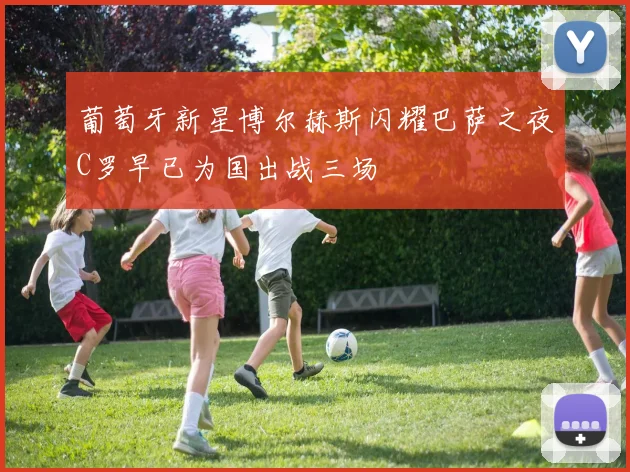 葡萄牙新星博尔赫斯闪耀巴萨之夜C罗早已为国出战三场