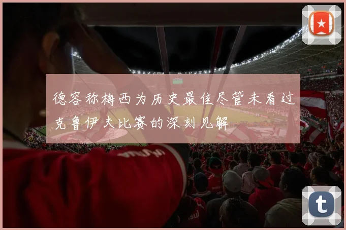 德容称梅西为历史最佳尽管未看过克鲁伊夫比赛的深刻见解