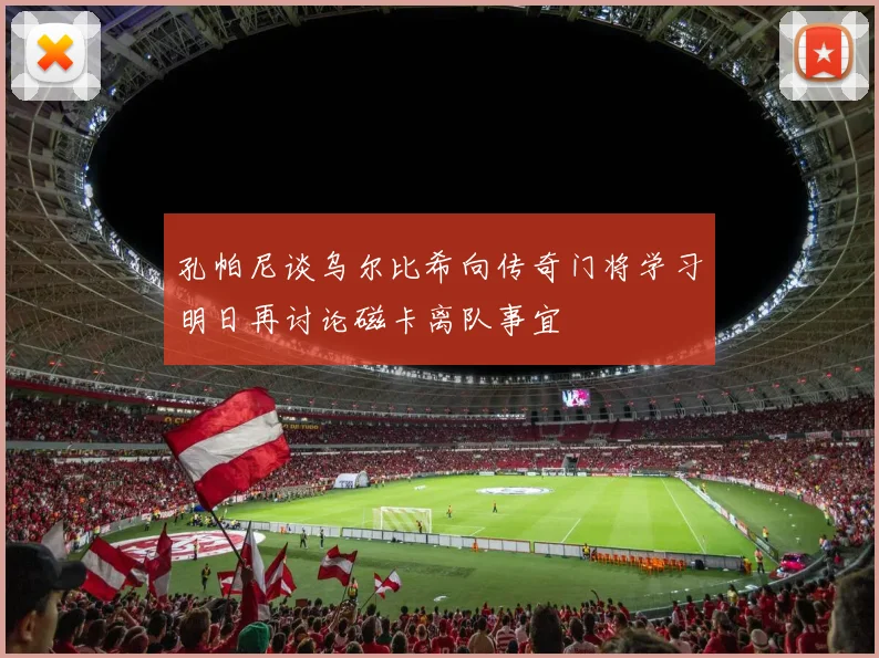 孔帕尼谈乌尔比希向传奇门将学习明日再讨论磁卡离队事宜