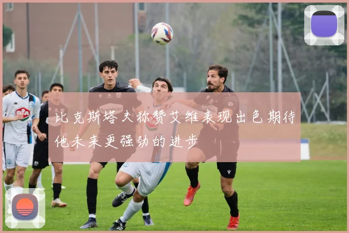 比克斯塔夫称赞艾维表现出色期待他未来更强劲的进步