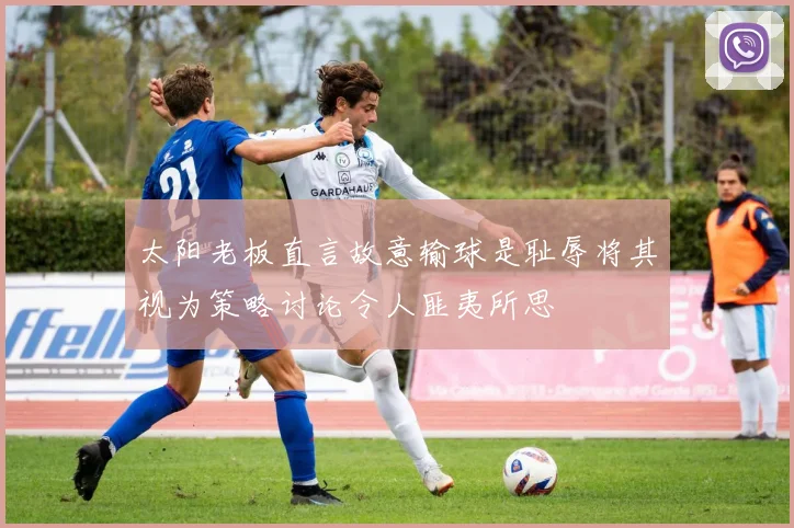 太阳老板直言故意输球是耻辱将其视为策略讨论令人匪夷所思