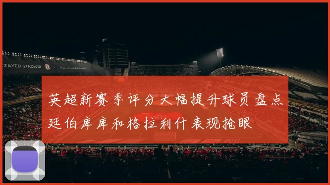 英超新赛季评分大幅提升球员盘点廷伯库库和格拉利什表现抢眼