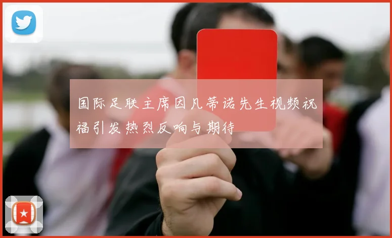 国际足联主席因凡蒂诺先生视频祝福引发热烈反响与期待